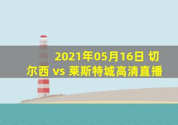 2021年05月16日 切尔西 vs 莱斯特城高清直播